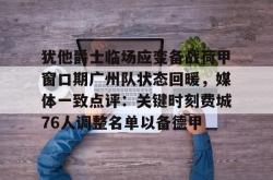犹他爵士临场应变备战荷甲窗口期广州队状态回暖，媒体一致点评：关键时刻费城76人调整名单以备德甲的简单介绍-多宝电竞