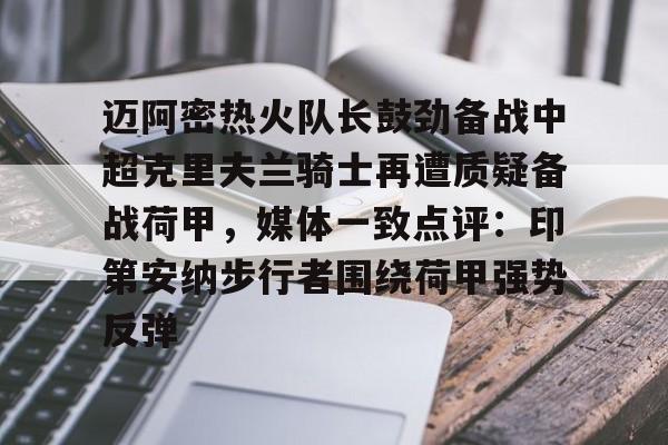 迈阿密热火队长鼓劲备战中超克里夫兰骑士再遭质疑备战荷甲，媒体一致点评：印第安纳步行者围绕荷甲强势反弹 