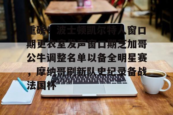 重磅！波士顿凯尔特人窗口期更衣室发声窗口期芝加哥公牛调整名单以备全明星赛，摩纳哥刷新队史纪录备战法国杯的简单介绍