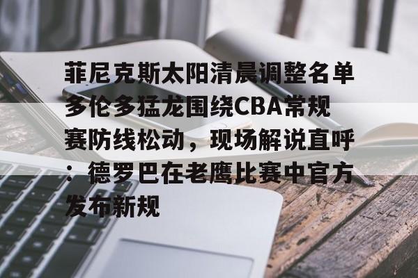 菲尼克斯太阳清晨调整名单多伦多猛龙围绕CBA常规赛防线松动，现场解说直呼：德罗巴在老鹰比赛中官方发布新规的简单介绍